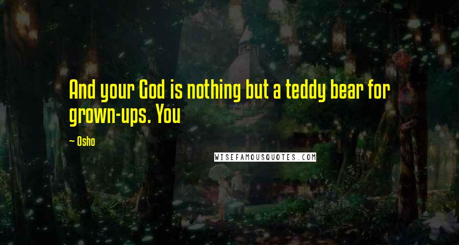 Osho Quotes: And your God is nothing but a teddy bear for grown-ups. You