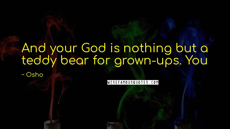 Osho Quotes: And your God is nothing but a teddy bear for grown-ups. You