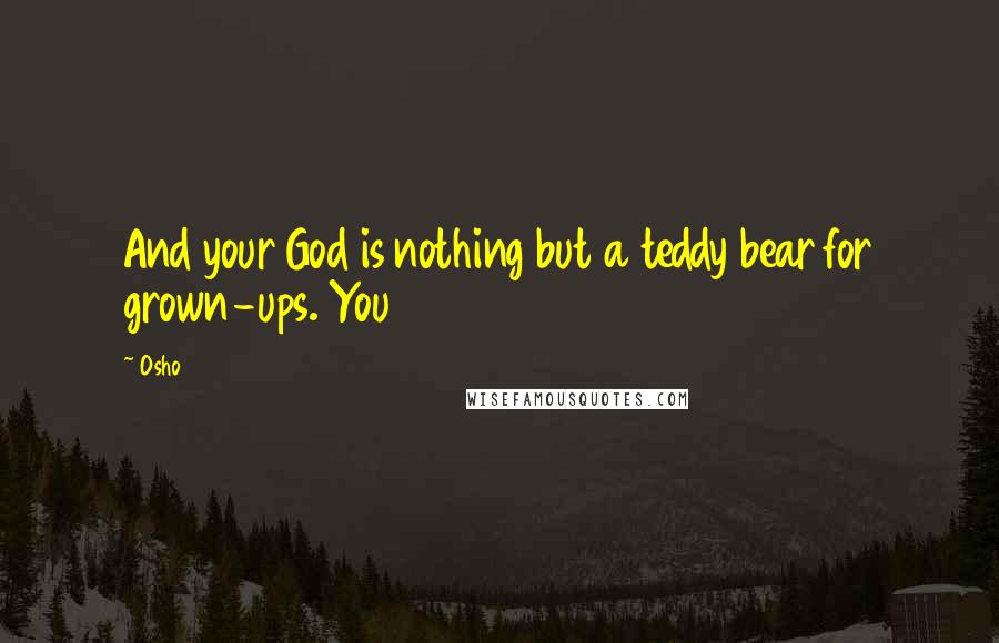 Osho Quotes: And your God is nothing but a teddy bear for grown-ups. You