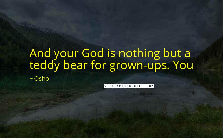 Osho Quotes: And your God is nothing but a teddy bear for grown-ups. You