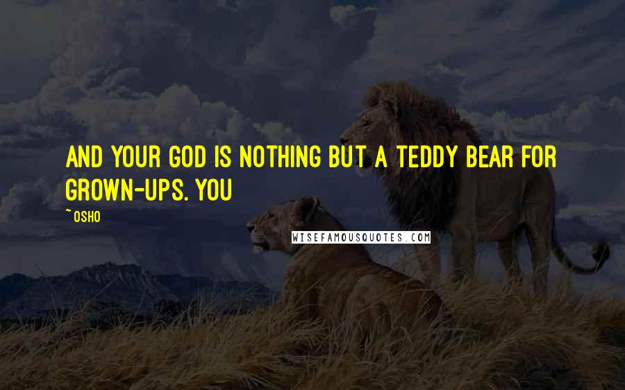 Osho Quotes: And your God is nothing but a teddy bear for grown-ups. You