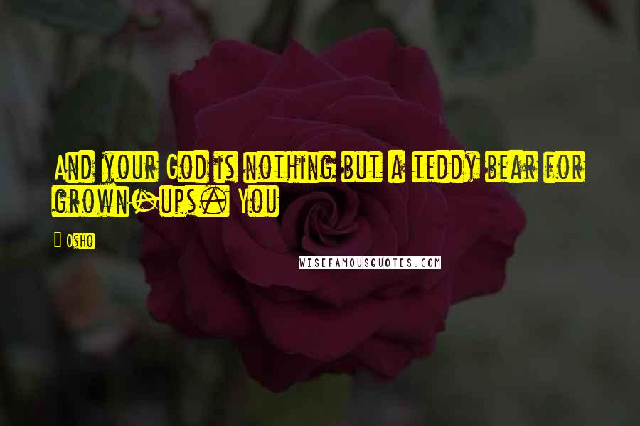 Osho Quotes: And your God is nothing but a teddy bear for grown-ups. You