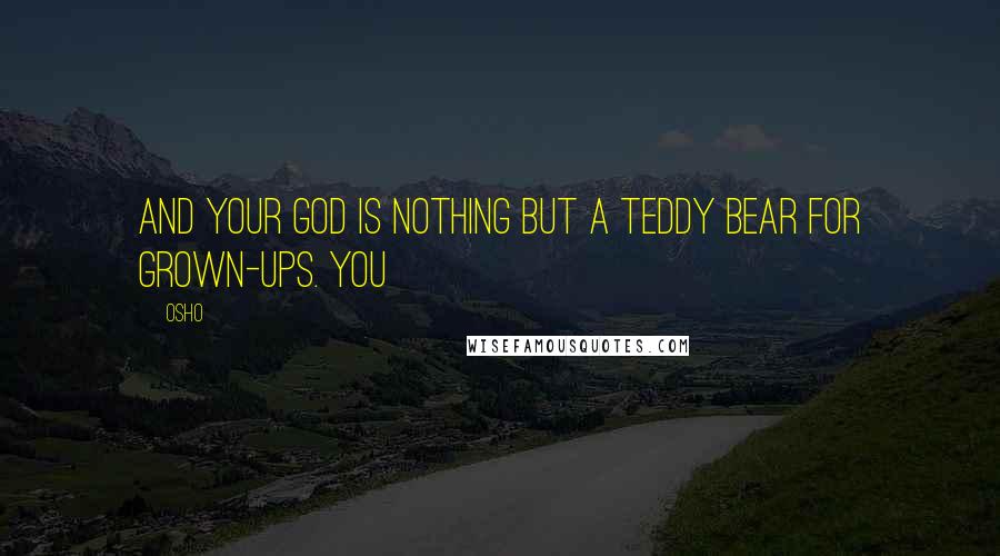 Osho Quotes: And your God is nothing but a teddy bear for grown-ups. You