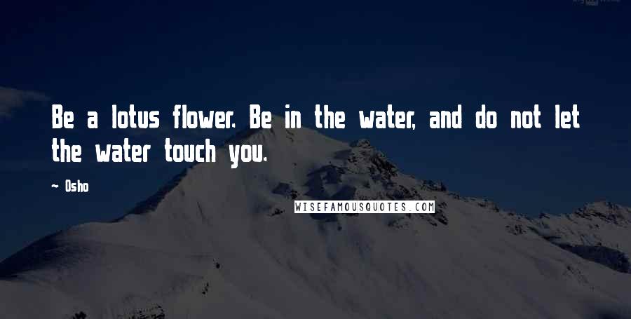 Osho Quotes: Be a lotus flower. Be in the water, and do not let the water touch you.