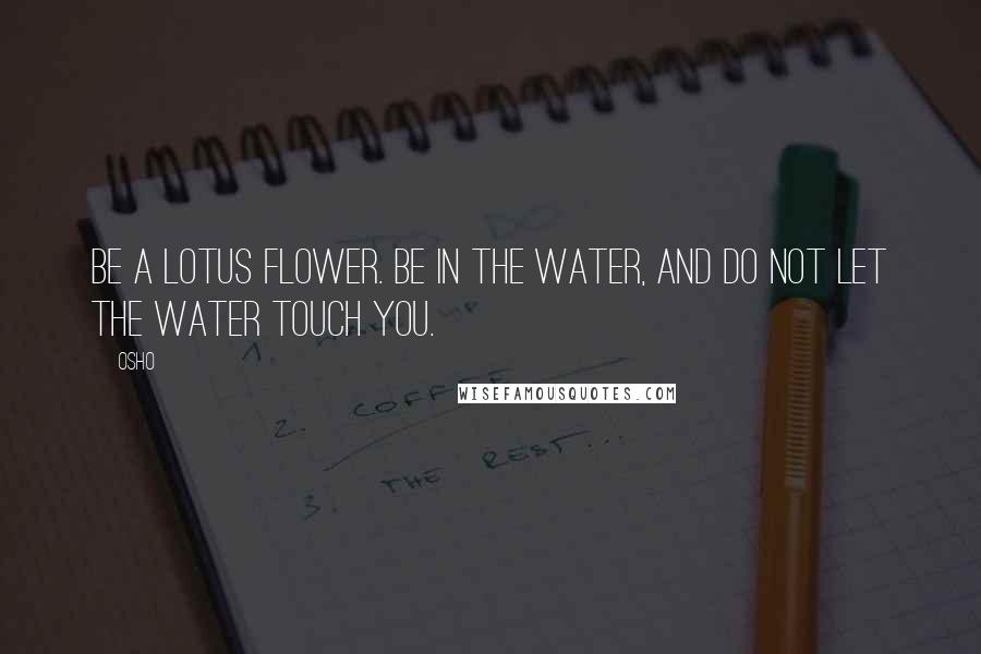 Osho Quotes: Be a lotus flower. Be in the water, and do not let the water touch you.