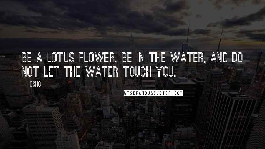 Osho Quotes: Be a lotus flower. Be in the water, and do not let the water touch you.