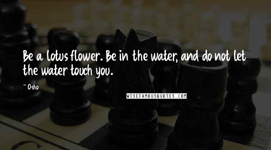 Osho Quotes: Be a lotus flower. Be in the water, and do not let the water touch you.