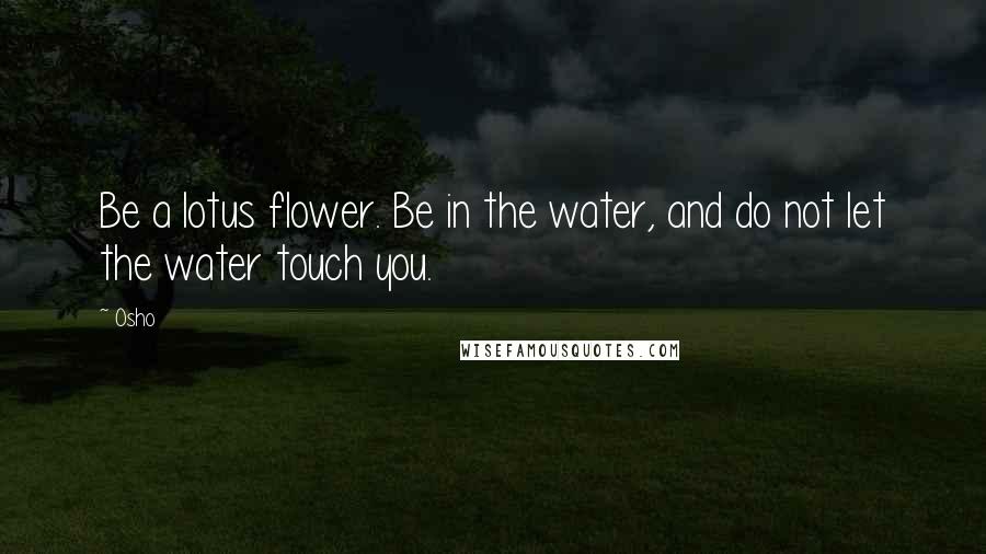 Osho Quotes: Be a lotus flower. Be in the water, and do not let the water touch you.