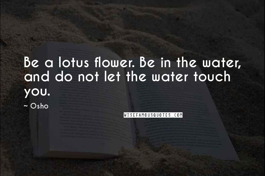 Osho Quotes: Be a lotus flower. Be in the water, and do not let the water touch you.