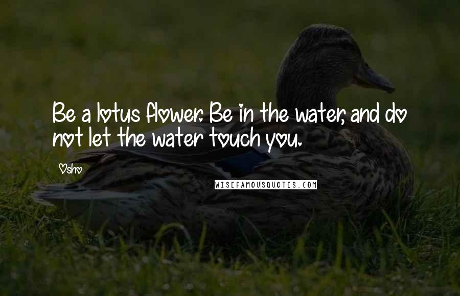 Osho Quotes: Be a lotus flower. Be in the water, and do not let the water touch you.