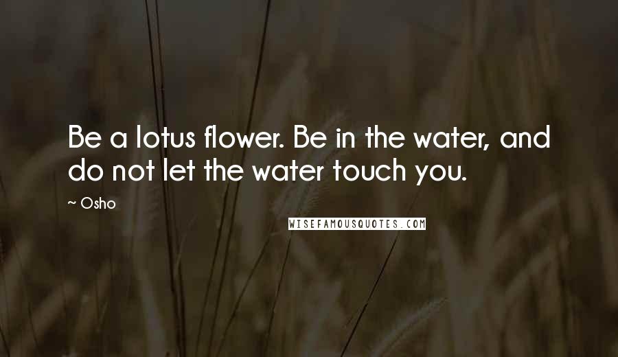 Osho Quotes: Be a lotus flower. Be in the water, and do not let the water touch you.