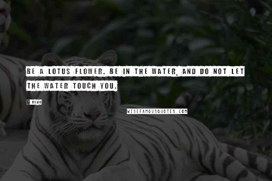 Osho Quotes: Be a lotus flower. Be in the water, and do not let the water touch you.