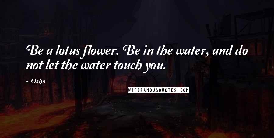 Osho Quotes: Be a lotus flower. Be in the water, and do not let the water touch you.