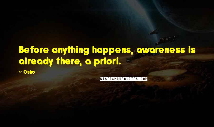 Osho Quotes: Before anything happens, awareness is already there, a priori.