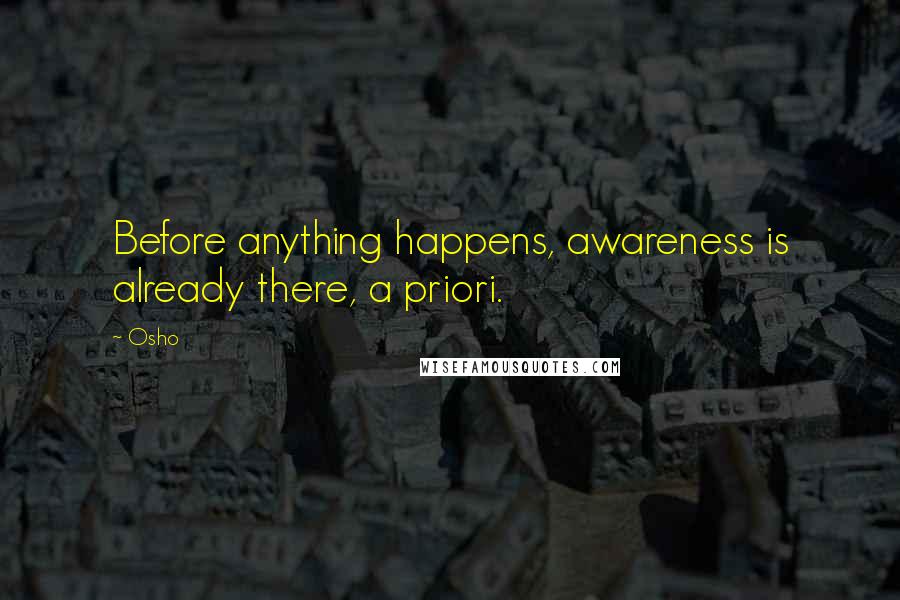 Osho Quotes: Before anything happens, awareness is already there, a priori.