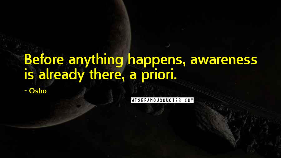 Osho Quotes: Before anything happens, awareness is already there, a priori.