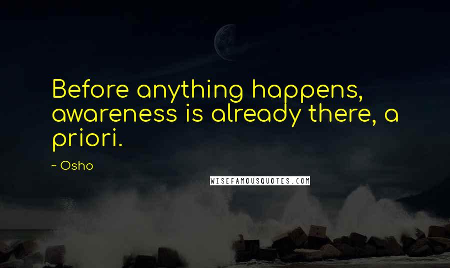 Osho Quotes: Before anything happens, awareness is already there, a priori.