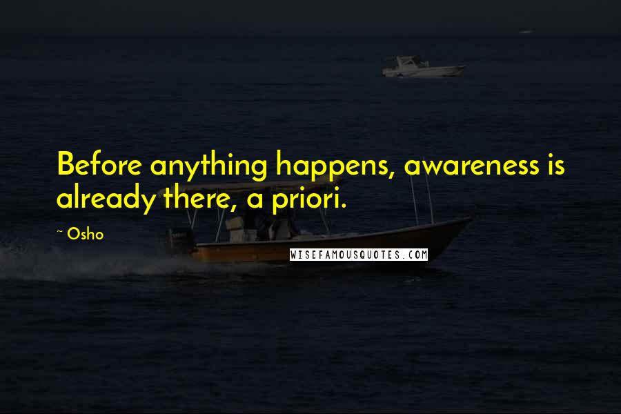 Osho Quotes: Before anything happens, awareness is already there, a priori.