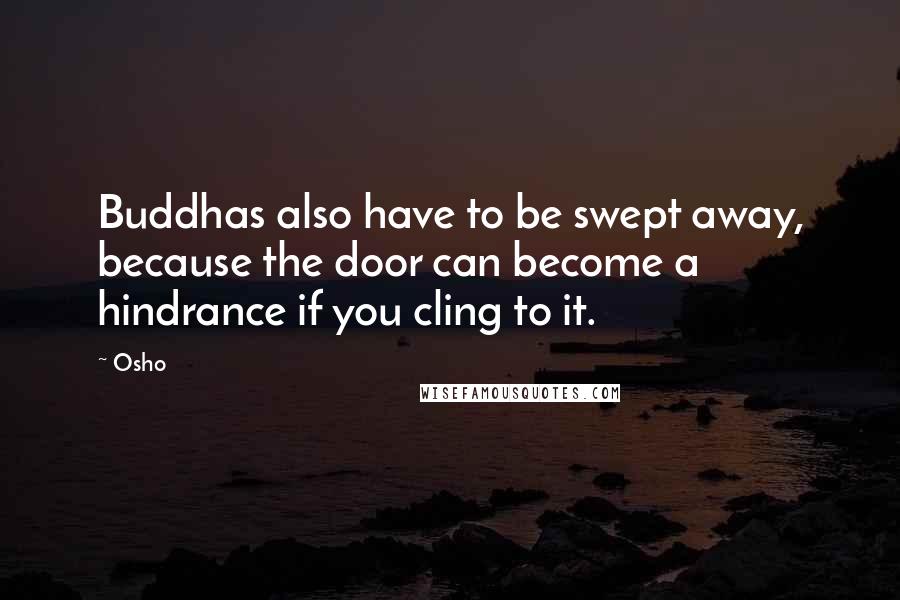 Osho Quotes: Buddhas also have to be swept away, because the door can become a hindrance if you cling to it.
