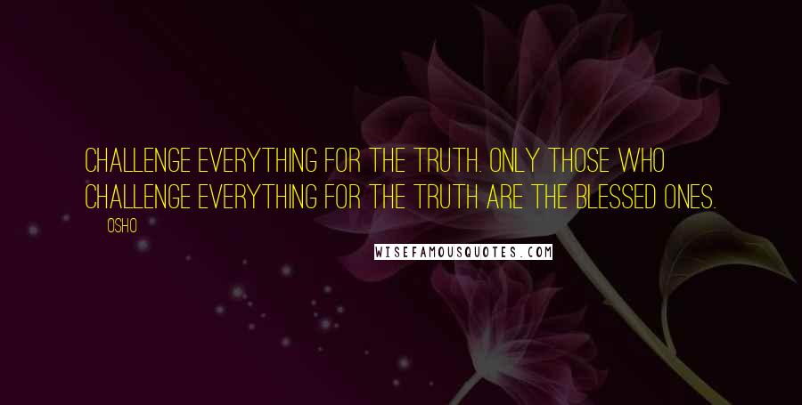Osho Quotes: Challenge everything for the Truth. Only those who challenge everything for the Truth are the blessed ones.