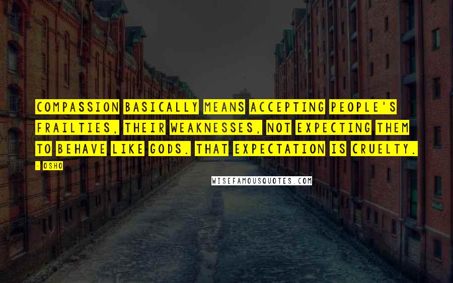 Osho Quotes: Compassion basically means accepting people's frailties, their weaknesses, not expecting them to behave like gods. That expectation is cruelty.