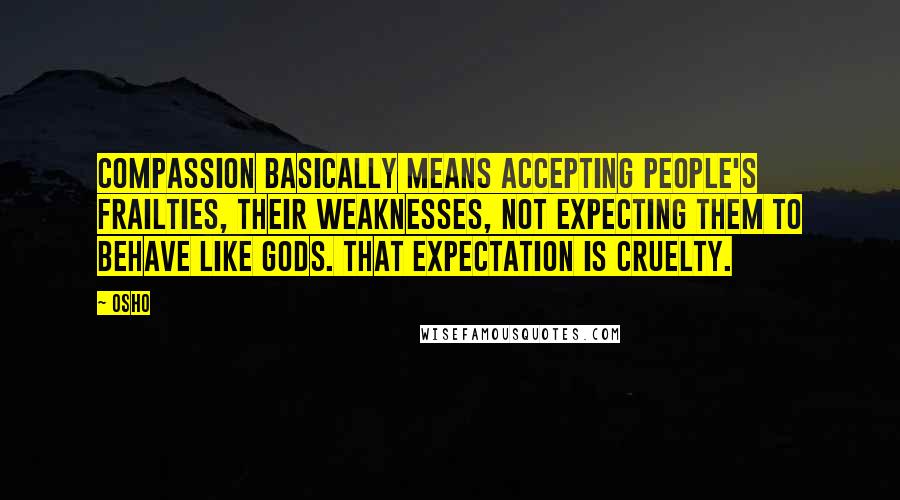 Osho Quotes: Compassion basically means accepting people's frailties, their weaknesses, not expecting them to behave like gods. That expectation is cruelty.