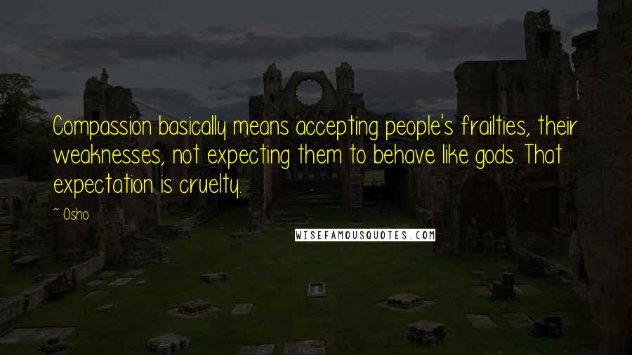 Osho Quotes: Compassion basically means accepting people's frailties, their weaknesses, not expecting them to behave like gods. That expectation is cruelty.