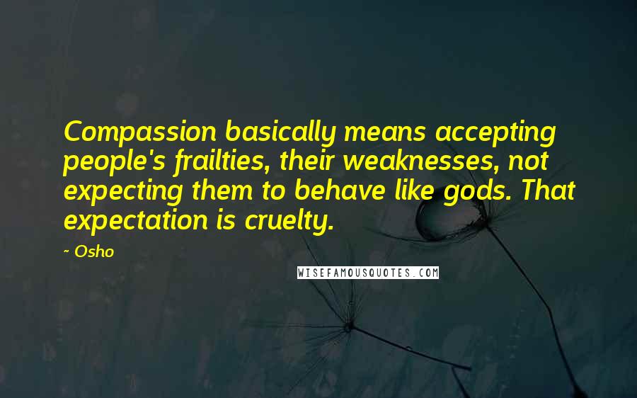 Osho Quotes: Compassion basically means accepting people's frailties, their weaknesses, not expecting them to behave like gods. That expectation is cruelty.