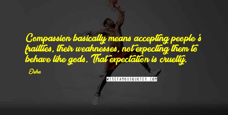 Osho Quotes: Compassion basically means accepting people's frailties, their weaknesses, not expecting them to behave like gods. That expectation is cruelty.