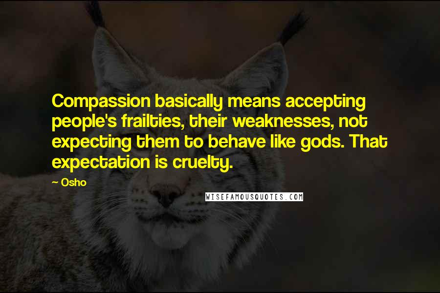 Osho Quotes: Compassion basically means accepting people's frailties, their weaknesses, not expecting them to behave like gods. That expectation is cruelty.