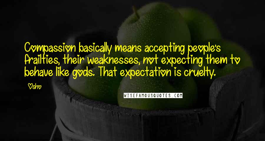 Osho Quotes: Compassion basically means accepting people's frailties, their weaknesses, not expecting them to behave like gods. That expectation is cruelty.