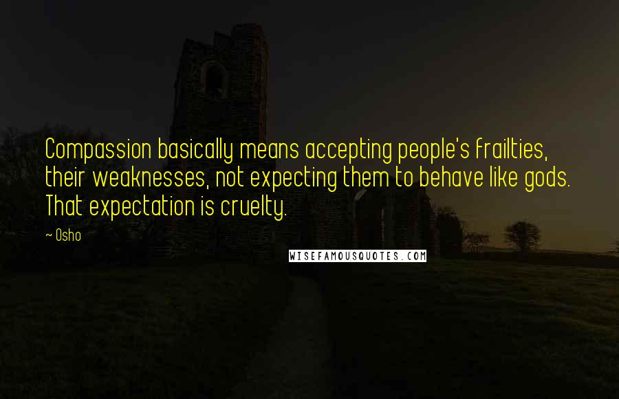 Osho Quotes: Compassion basically means accepting people's frailties, their weaknesses, not expecting them to behave like gods. That expectation is cruelty.