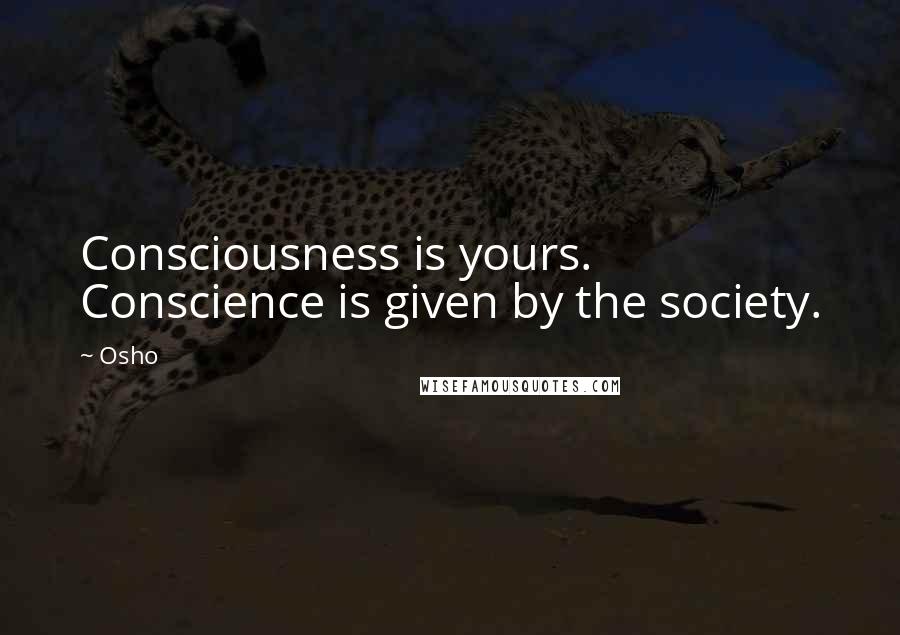 Osho Quotes: Consciousness is yours. Conscience is given by the society.