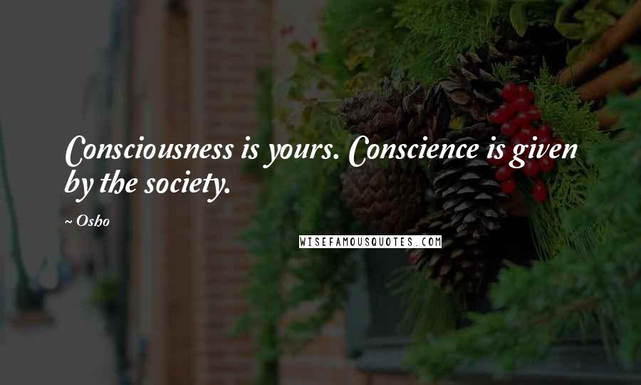 Osho Quotes: Consciousness is yours. Conscience is given by the society.