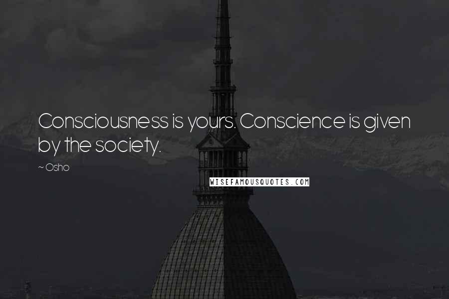Osho Quotes: Consciousness is yours. Conscience is given by the society.
