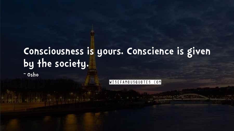 Osho Quotes: Consciousness is yours. Conscience is given by the society.