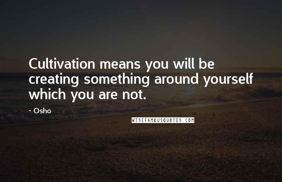 Osho Quotes: Cultivation means you will be creating something around yourself which you are not.