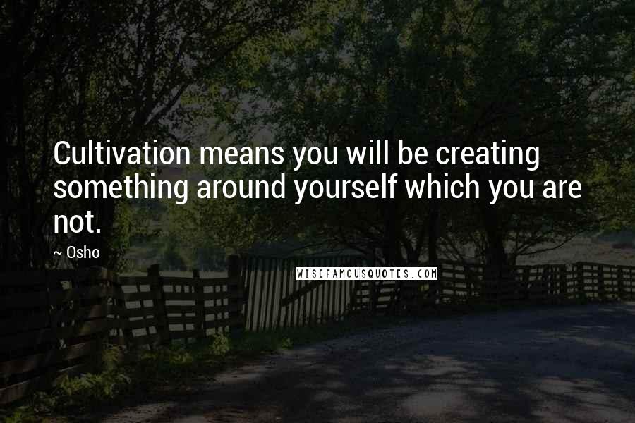 Osho Quotes: Cultivation means you will be creating something around yourself which you are not.