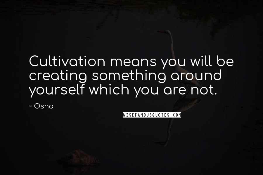 Osho Quotes: Cultivation means you will be creating something around yourself which you are not.