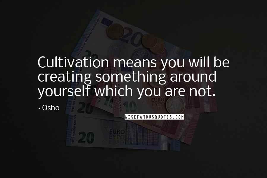 Osho Quotes: Cultivation means you will be creating something around yourself which you are not.