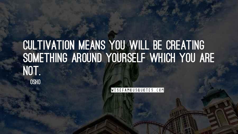 Osho Quotes: Cultivation means you will be creating something around yourself which you are not.