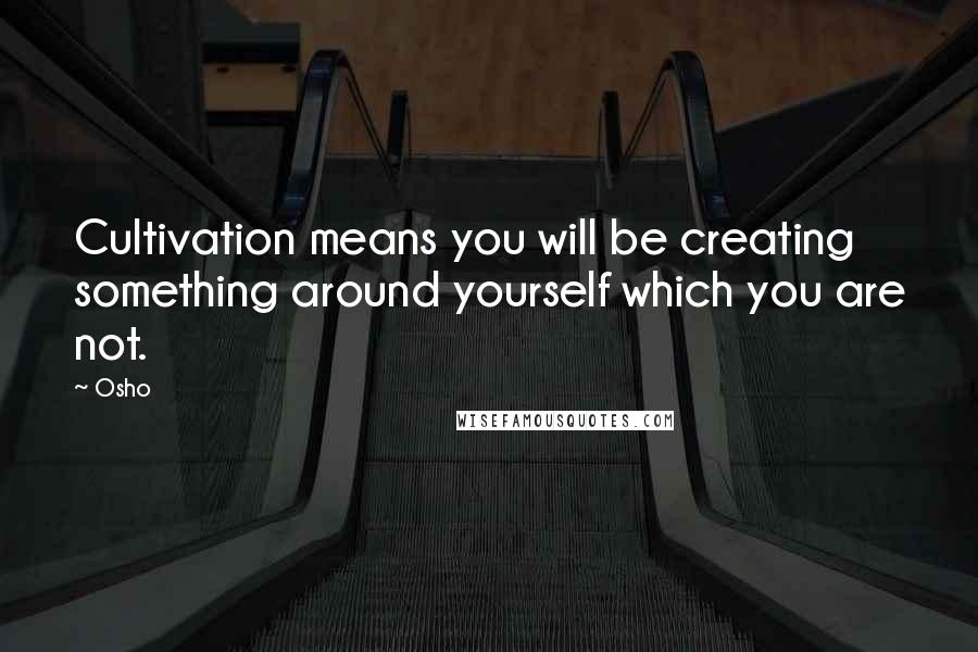 Osho Quotes: Cultivation means you will be creating something around yourself which you are not.