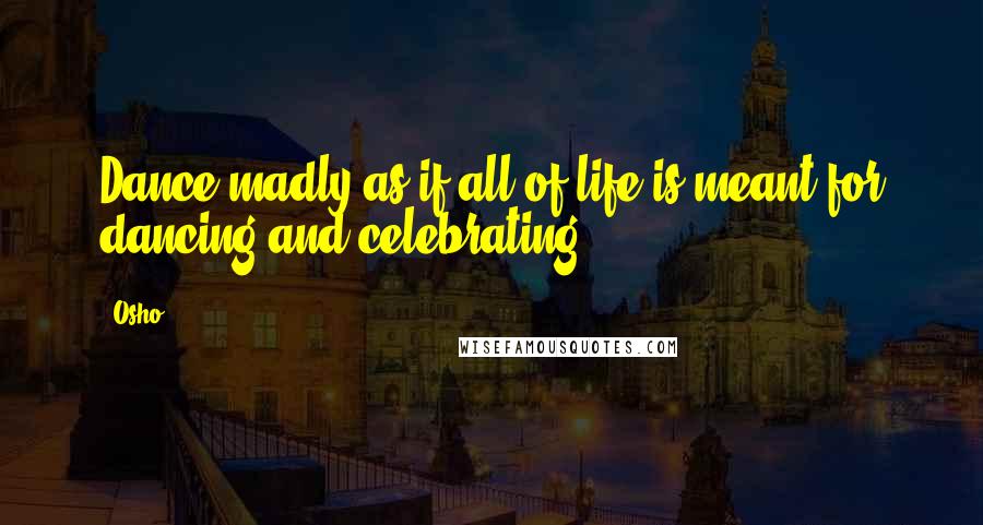 Osho Quotes: Dance madly as if all of life is meant for dancing and celebrating.