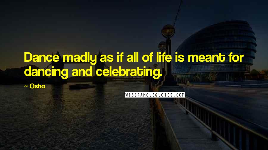 Osho Quotes: Dance madly as if all of life is meant for dancing and celebrating.