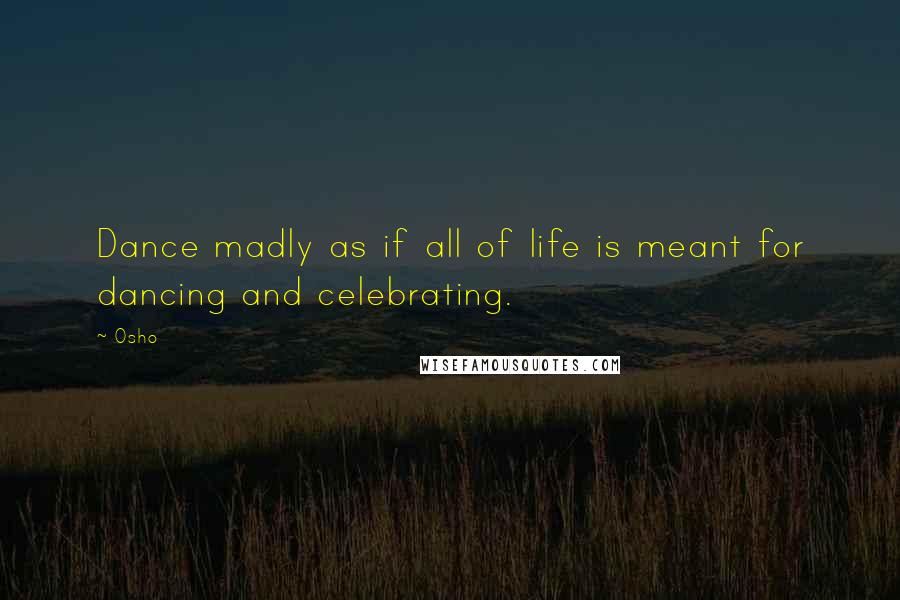 Osho Quotes: Dance madly as if all of life is meant for dancing and celebrating.