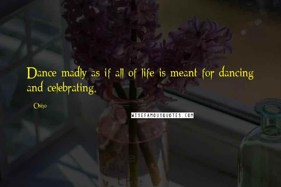 Osho Quotes: Dance madly as if all of life is meant for dancing and celebrating.