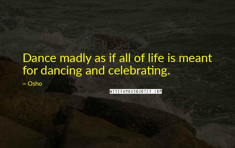 Osho Quotes: Dance madly as if all of life is meant for dancing and celebrating.