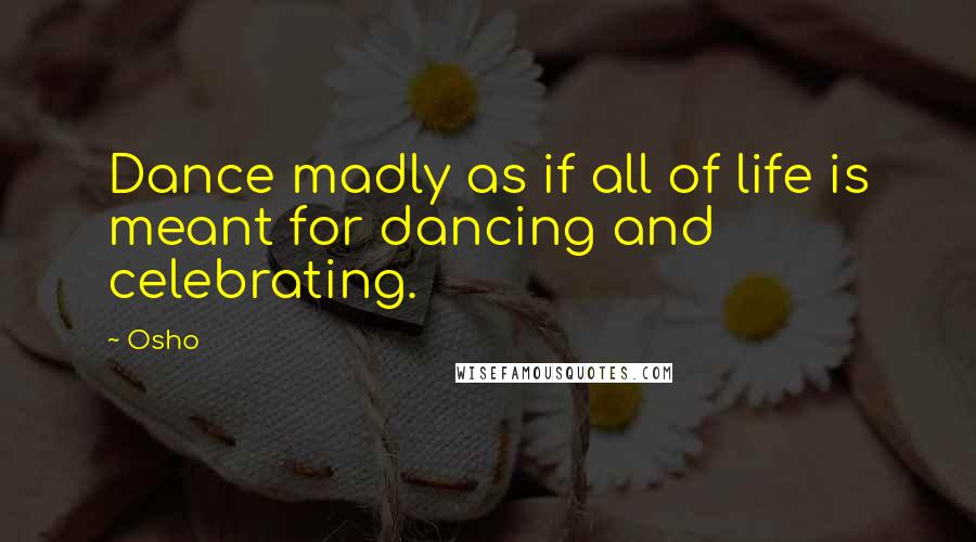 Osho Quotes: Dance madly as if all of life is meant for dancing and celebrating.