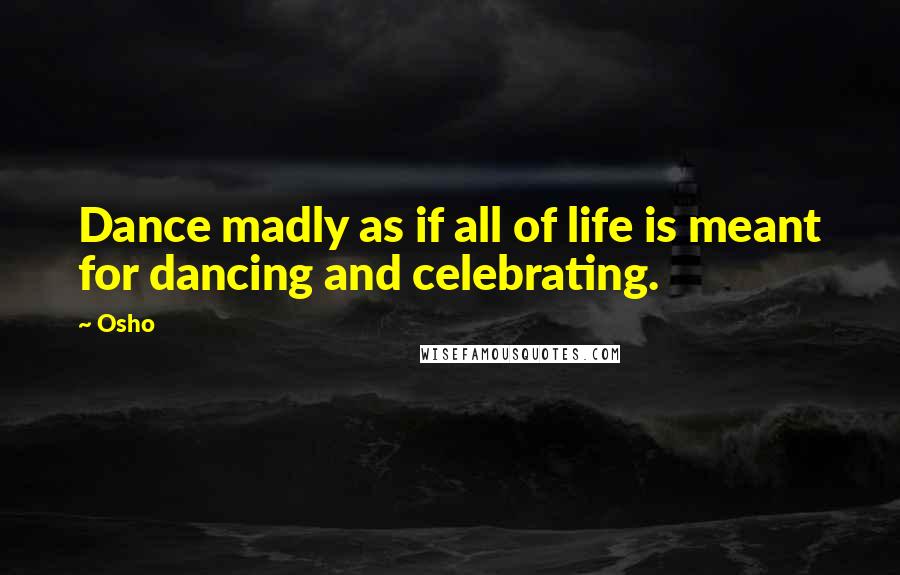 Osho Quotes: Dance madly as if all of life is meant for dancing and celebrating.