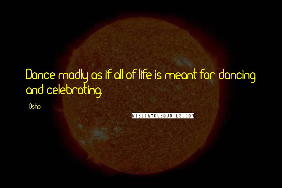 Osho Quotes: Dance madly as if all of life is meant for dancing and celebrating.